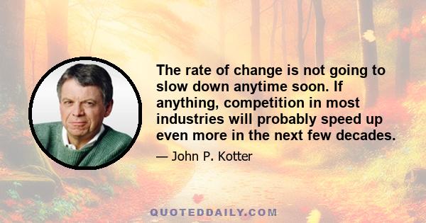 The rate of change is not going to slow down anytime soon. If anything, competition in most industries will probably speed up even more in the next few decades.