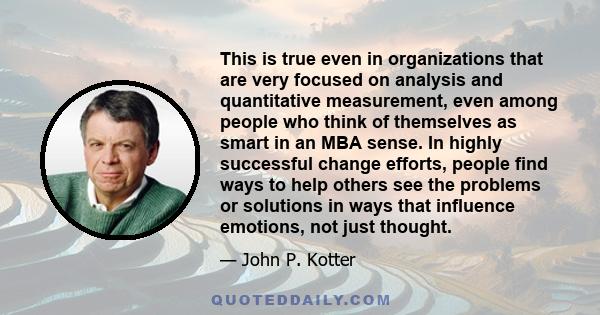 This is true even in organizations that are very focused on analysis and quantitative measurement, even among people who think of themselves as smart in an MBA sense. In highly successful change efforts, people find