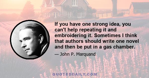 If you have one strong idea, you can't help repeating it and embroidering it. Sometimes I think that authors should write one novel and then be put in a gas chamber.