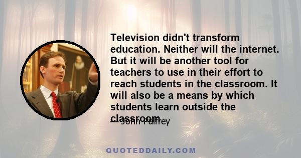 Television didn't transform education. Neither will the internet. But it will be another tool for teachers to use in their effort to reach students in the classroom. It will also be a means by which students learn