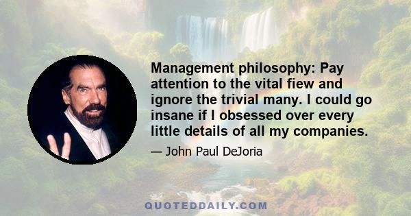 Management philosophy: Pay attention to the vital fiew and ignore the trivial many. I could go insane if I obsessed over every little details of all my companies.