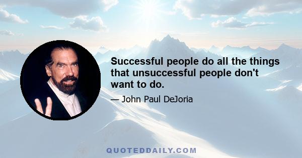 Successful people do all the things that unsuccessful people don't want to do.