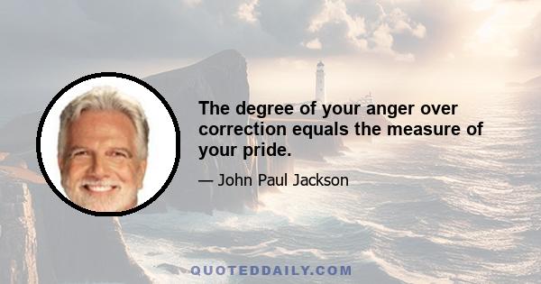 The degree of your anger over correction equals the measure of your pride.