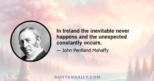 In Ireland the inevitable never happens and the unexpected constantly occurs.