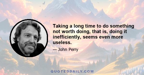 Taking a long time to do something not worth doing, that is, doing it inefficiently, seems even more useless.