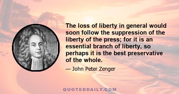 The loss of liberty in general would soon follow the suppression of the liberty of the press; for it is an essential branch of liberty, so perhaps it is the best preservative of the whole.