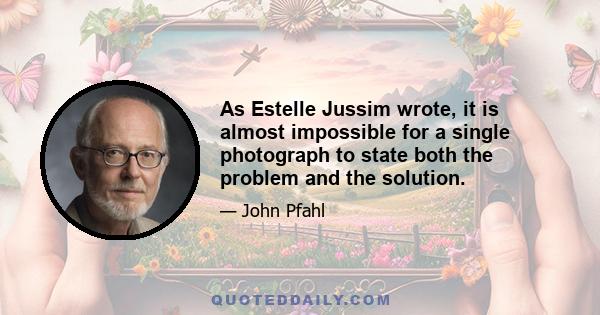 As Estelle Jussim wrote, it is almost impossible for a single photograph to state both the problem and the solution.