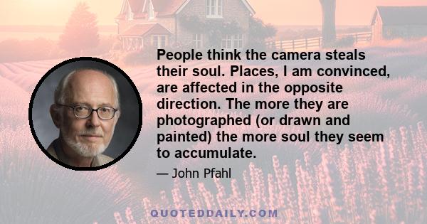 People think the camera steals their soul. Places, I am convinced, are affected in the opposite direction. The more they are photographed (or drawn and painted) the more soul they seem to accumulate.