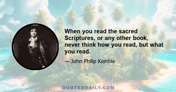 When you read the sacred Scriptures, or any other book, never think how you read, but what you read.