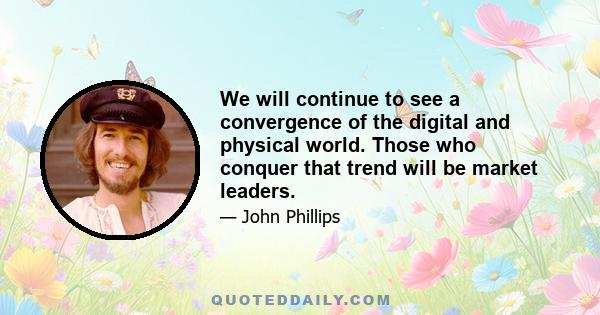 We will continue to see a convergence of the digital and physical world. Those who conquer that trend will be market leaders.