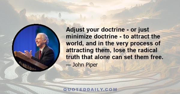 Adjust your doctrine - or just minimize doctrine - to attract the world, and in the very process of attracting them, lose the radical truth that alone can set them free.