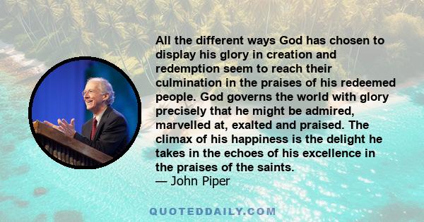 All the different ways God has chosen to display his glory in creation and redemption seem to reach their culmination in the praises of his redeemed people. God governs the world with glory precisely that he might be