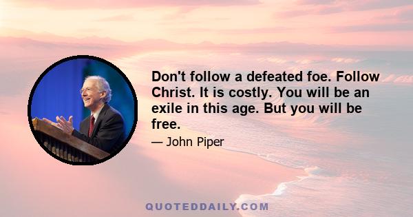 Don't follow a defeated foe. Follow Christ. It is costly. You will be an exile in this age. But you will be free.