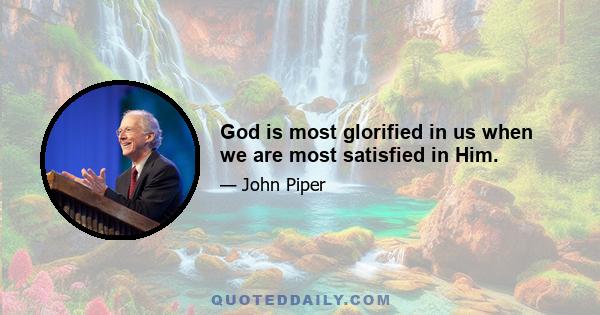 God is most glorified in us when we are most satisfied in Him.