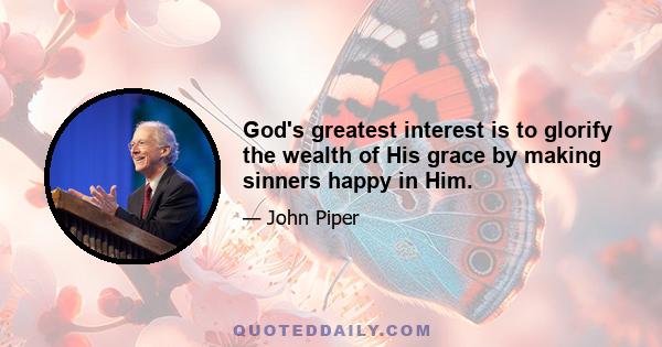 God's greatest interest is to glorify the wealth of His grace by making sinners happy in Him.