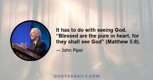 It has to do with seeing God. “Blessed are the pure in heart, for they shall see God” (Matthew 5:8).