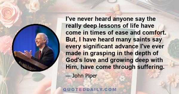 I've never heard anyone say the really deep lessons of life have come in times of ease and comfort. But, I have heard many saints say every significant advance I've ever made in grasping in the depth of God's love and