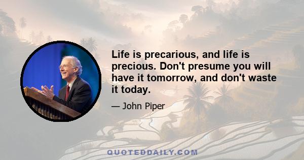 Life is precarious, and life is precious. Don't presume you will have it tomorrow, and don't waste it today.