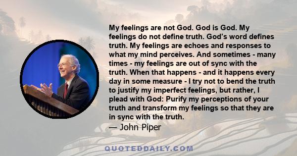 My feelings are not God. God is God. My feelings do not define truth. God’s word defines truth. My feelings are echoes and responses to what my mind perceives. And sometimes - many times - my feelings are out of sync