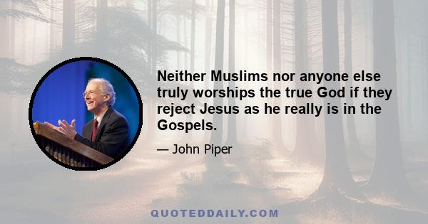 Neither Muslims nor anyone else truly worships the true God if they reject Jesus as he really is in the Gospels.