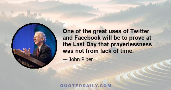 One of the great uses of Twitter and Facebook will be to prove at the Last Day that prayerlessness was not from lack of time.