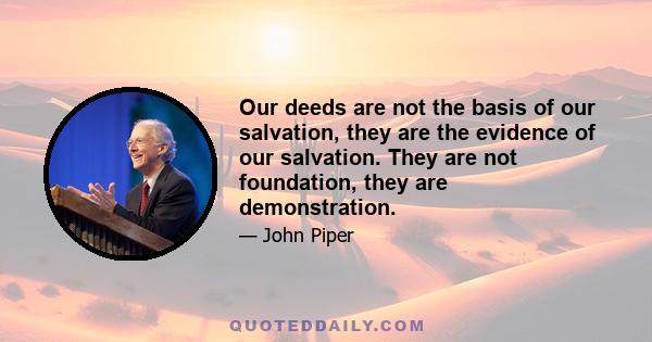 Our deeds are not the basis of our salvation, they are the evidence of our salvation. They are not foundation, they are demonstration.