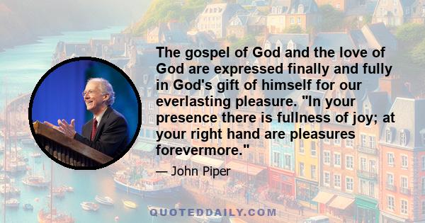 The gospel of God and the love of God are expressed finally and fully in God's gift of himself for our everlasting pleasure. In your presence there is fullness of joy; at your right hand are pleasures forevermore.