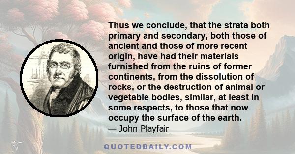 Thus we conclude, that the strata both primary and secondary, both those of ancient and those of more recent origin, have had their materials furnished from the ruins of former continents, from the dissolution of rocks, 