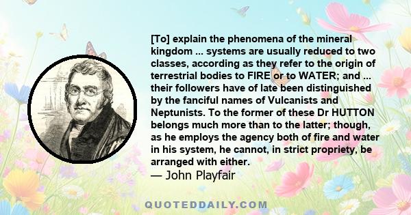 [To] explain the phenomena of the mineral kingdom ... systems are usually reduced to two classes, according as they refer to the origin of terrestrial bodies to FIRE or to WATER; and ... their followers have of late