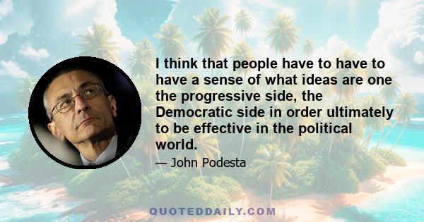 I think that people have to have to have a sense of what ideas are one the progressive side, the Democratic side in order ultimately to be effective in the political world.