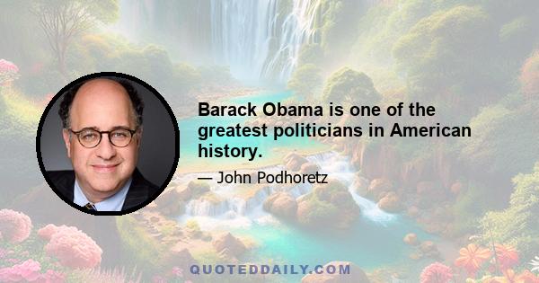 Barack Obama is one of the greatest politicians in American history.