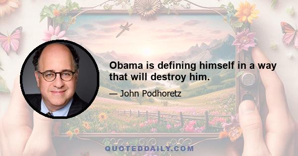 Obama is defining himself in a way that will destroy him.