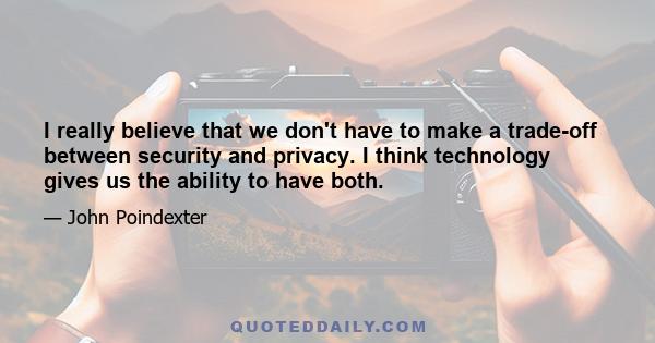 I really believe that we don't have to make a trade-off between security and privacy. I think technology gives us the ability to have both.