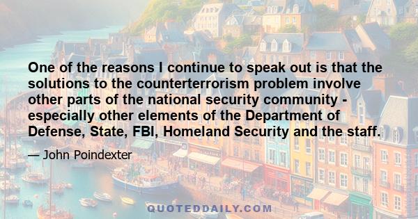 One of the reasons I continue to speak out is that the solutions to the counterterrorism problem involve other parts of the national security community - especially other elements of the Department of Defense, State,