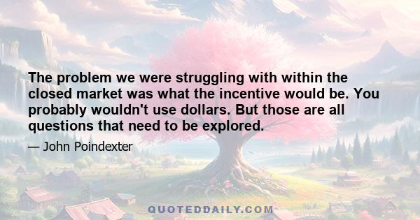 The problem we were struggling with within the closed market was what the incentive would be. You probably wouldn't use dollars. But those are all questions that need to be explored.