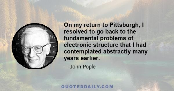 On my return to Pittsburgh, I resolved to go back to the fundamental problems of electronic structure that I had contemplated abstractly many years earlier.