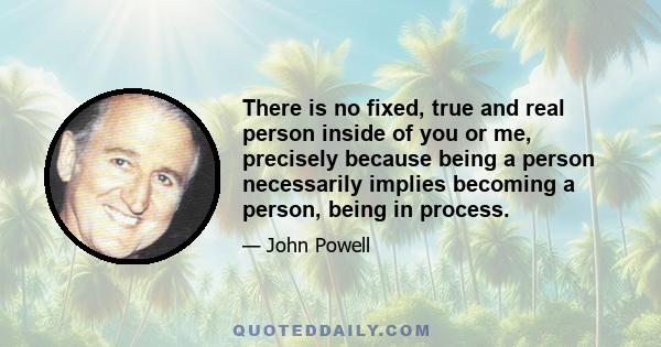 There is no fixed, true and real person inside of you or me, precisely because being a person necessarily implies becoming a person, being in process.