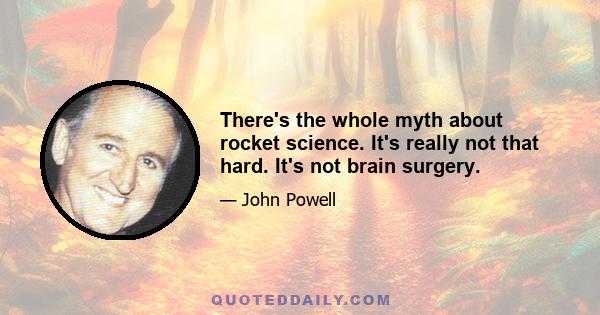 There's the whole myth about rocket science. It's really not that hard. It's not brain surgery.