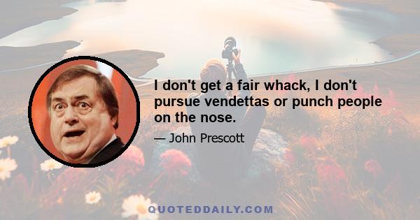 I don't get a fair whack, I don't pursue vendettas or punch people on the nose.