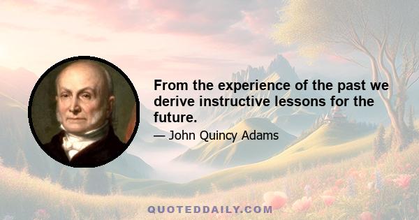 From the experience of the past we derive instructive lessons for the future.