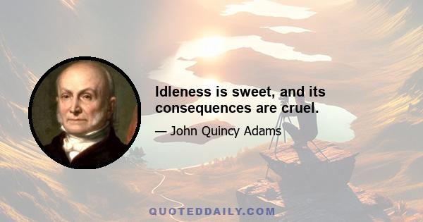 Idleness is sweet, and its consequences are cruel.