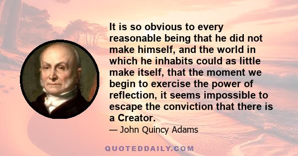 It is so obvious to every reasonable being that he did not make himself, and the world in which he inhabits could as little make itself, that the moment we begin to exercise the power of reflection, it seems impossible