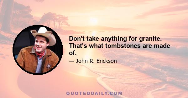 Don't take anything for granite. That's what tombstones are made of.