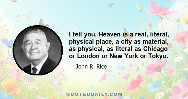 I tell you, Heaven is a real, literal, physical place, a city as material, as physical, as literal as Chicago or London or New York or Tokyo.