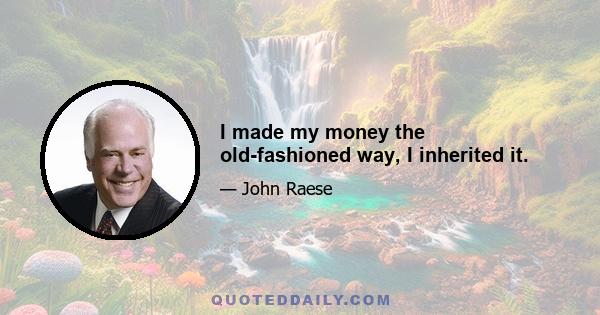 I made my money the old-fashioned way, I inherited it.