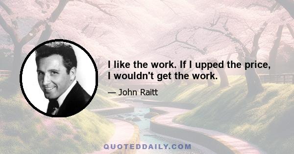 I like the work. If I upped the price, I wouldn't get the work.