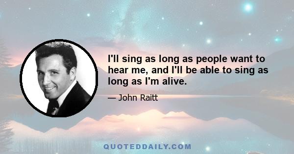 I'll sing as long as people want to hear me, and I'll be able to sing as long as I'm alive.