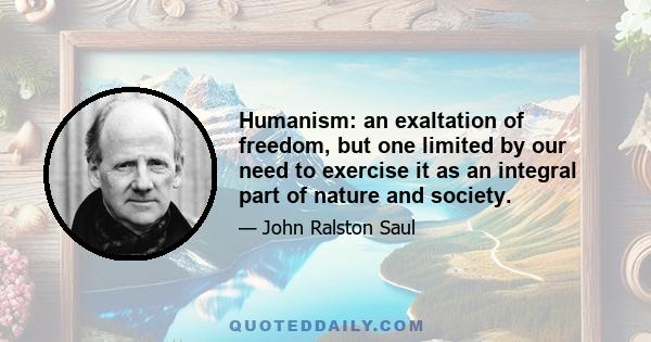 Humanism: an exaltation of freedom, but one limited by our need to exercise it as an integral part of nature and society.