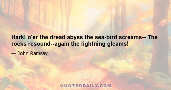 Hark! o'er the dread abyss the sea-bird screams-- The rocks resound--again the lightning gleams!