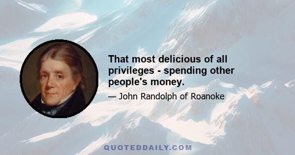 That most delicious of all privileges - spending other people's money.